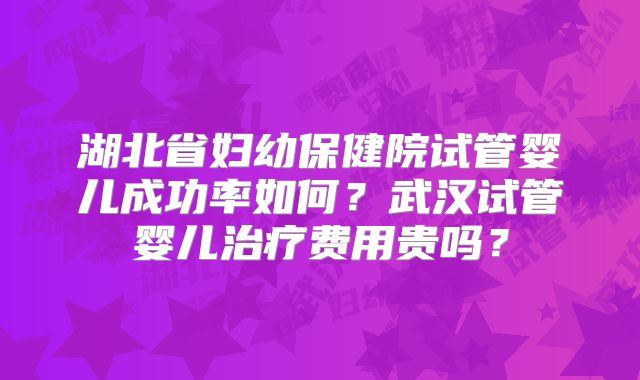 湖北省妇幼保健院试管婴儿成功率如何？武汉试管婴儿治疗费用贵吗？
