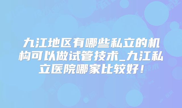 九江地区有哪些私立的机构可以做试管技术_九江私立医院哪家比较好！