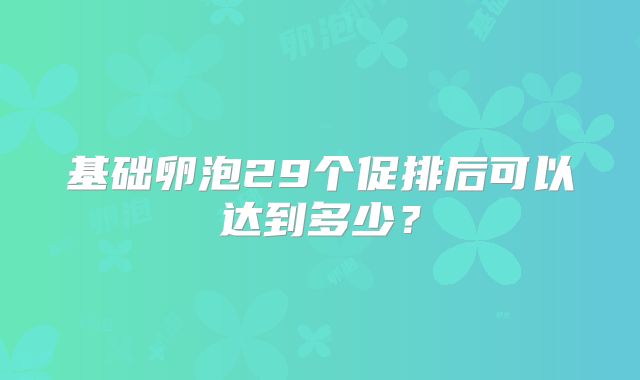 基础卵泡29个促排后可以达到多少？