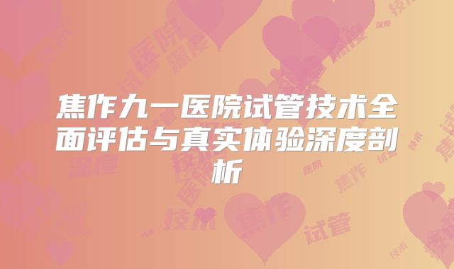 焦作九一医院试管技术全面评估与真实体验深度剖析