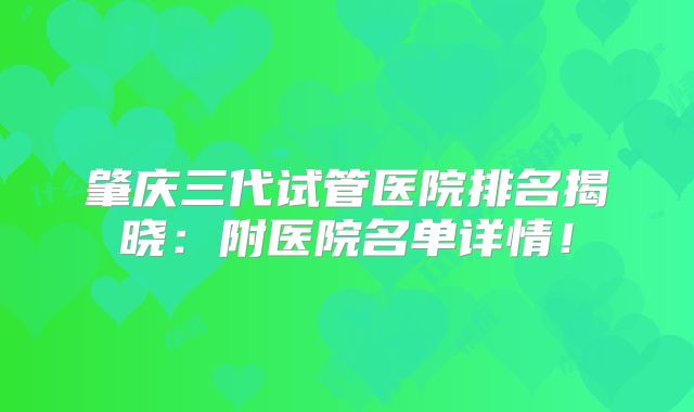 肇庆三代试管医院排名揭晓：附医院名单详情！