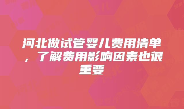河北做试管婴儿费用清单，了解费用影响因素也很重要