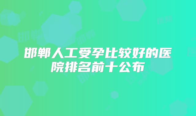 邯郸人工受孕比较好的医院排名前十公布