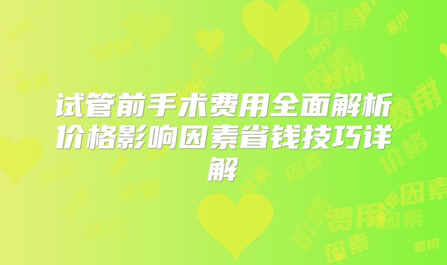 试管前手术费用全面解析价格影响因素省钱技巧详解