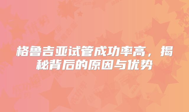 格鲁吉亚试管成功率高，揭秘背后的原因与优势