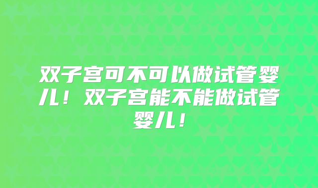 双子宫可不可以做试管婴儿！双子宫能不能做试管婴儿！