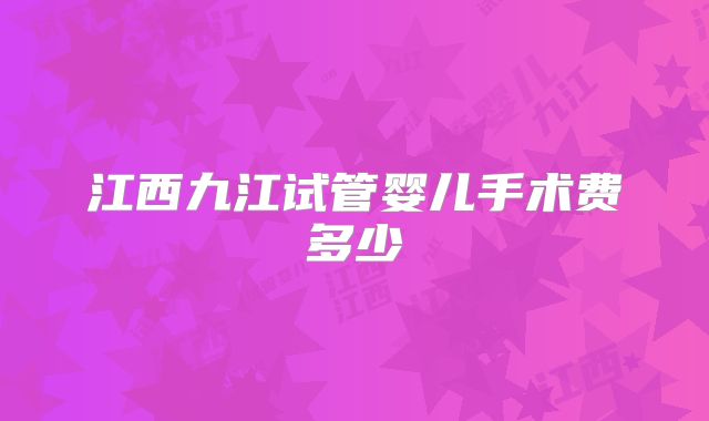 江西九江试管婴儿手术费多少
