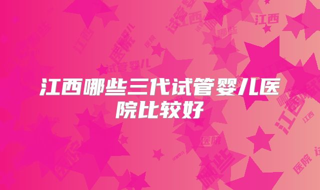 江西哪些三代试管婴儿医院比较好