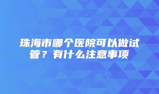 珠海市哪个医院可以做试管？有什么注意事项