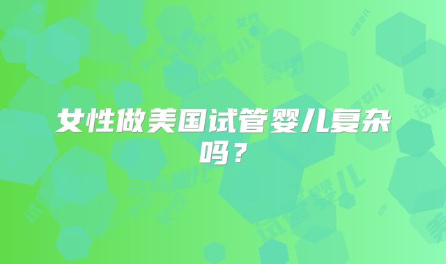 女性做美国试管婴儿复杂吗?