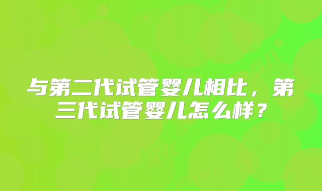 与第二代试管婴儿相比，第三代试管婴儿怎么样？