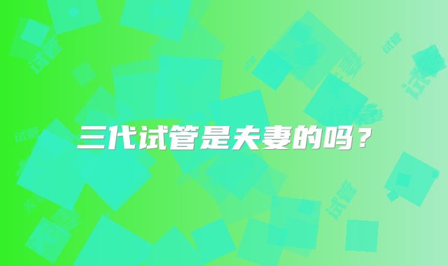 三代试管是夫妻的吗？