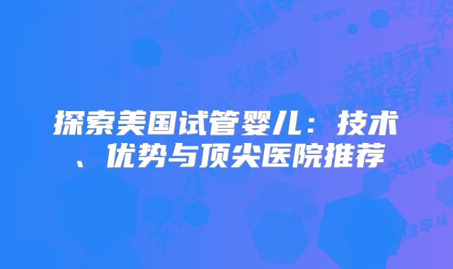 探索美国试管婴儿：技术、优势与顶尖医院推荐