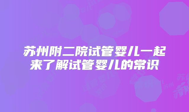 苏州附二院试管婴儿一起来了解试管婴儿的常识