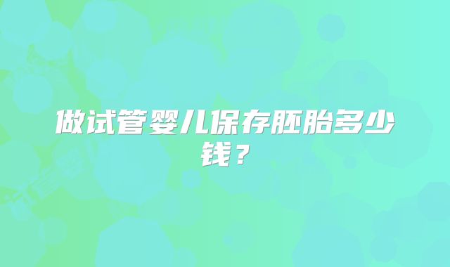 做试管婴儿保存胚胎多少钱？