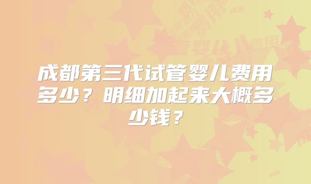 成都第三代试管婴儿费用多少？明细加起来大概多少钱？