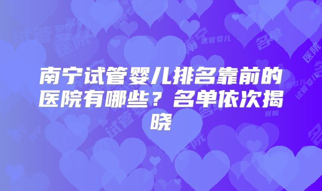 南宁试管婴儿排名靠前的医院有哪些？名单依次揭晓