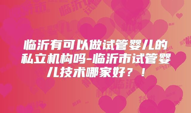 临沂有可以做试管婴儿的私立机构吗-临沂市试管婴儿技术哪家好？！