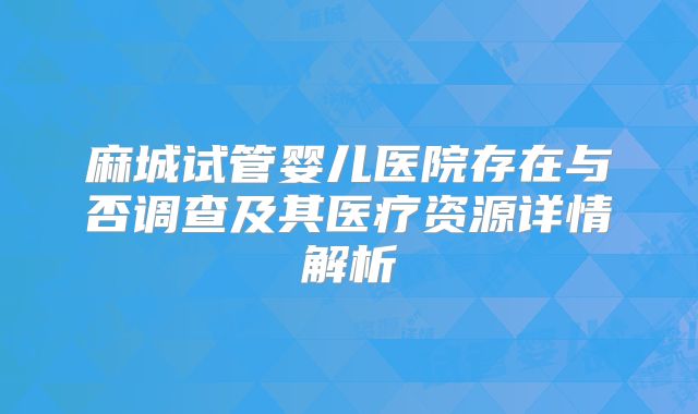 麻城试管婴儿医院存在与否调查及其医疗资源详情解析