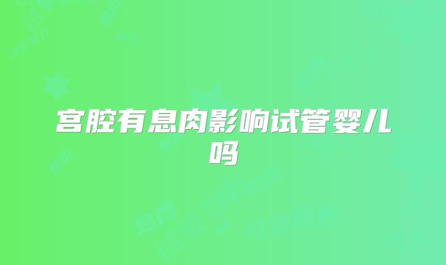 宫腔有息肉影响试管婴儿吗