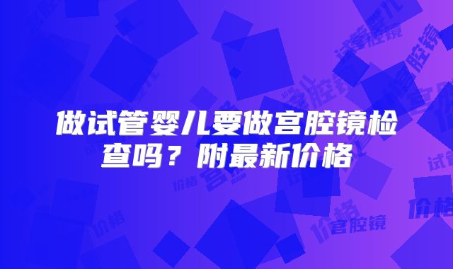 做试管婴儿要做宫腔镜检查吗？附最新价格