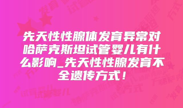 先天性性腺体发育异常对哈萨克斯坦试管婴儿有什么影响_先天性性腺发育不全遗传方式！