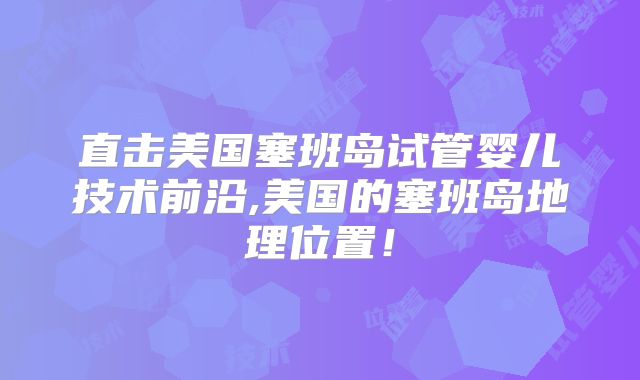直击美国塞班岛试管婴儿技术前沿,美国的塞班岛地理位置!