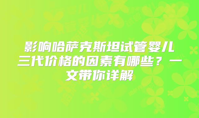 影响哈萨克斯坦试管婴儿三代价格的因素有哪些？一文带你详解