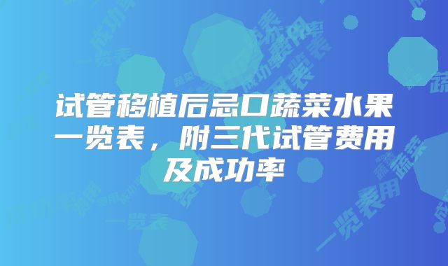 试管移植后忌口蔬菜水果一览表，附三代试管费用及成功率