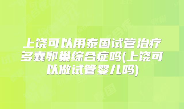 上饶可以用泰国试管治疗多囊卵巢综合症吗(上饶可以做试管婴儿吗)