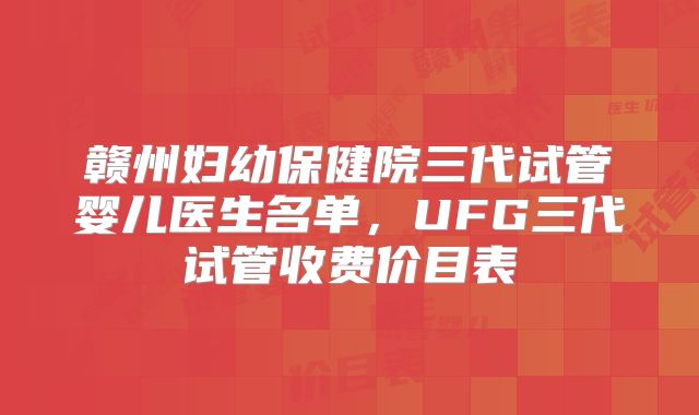赣州妇幼保健院三代试管婴儿医生名单，UFG三代试管收费价目表