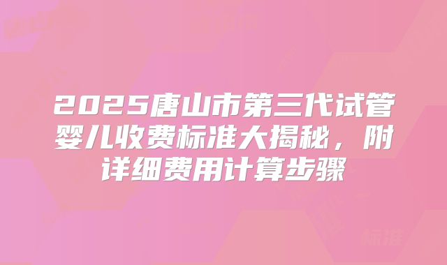 2025唐山市第三代试管婴儿收费标准大揭秘，附详细费用计算步骤
