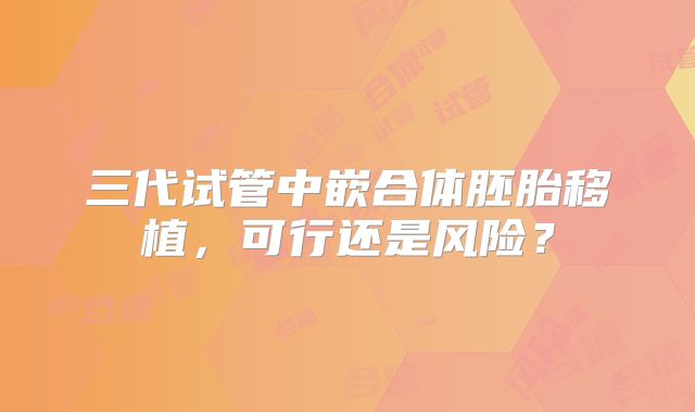 三代试管中嵌合体胚胎移植，可行还是风险？