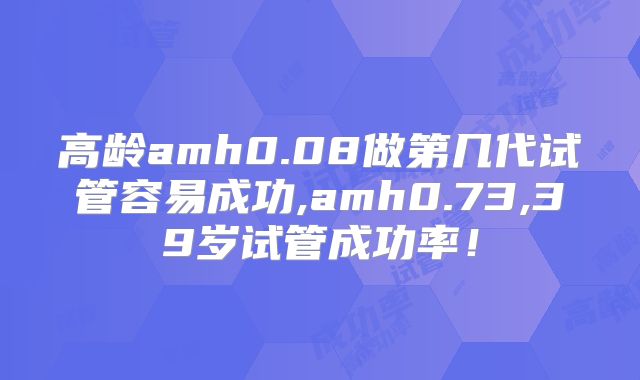 高龄amh0.08做第几代试管容易成功,amh0.73,39岁试管成功率！