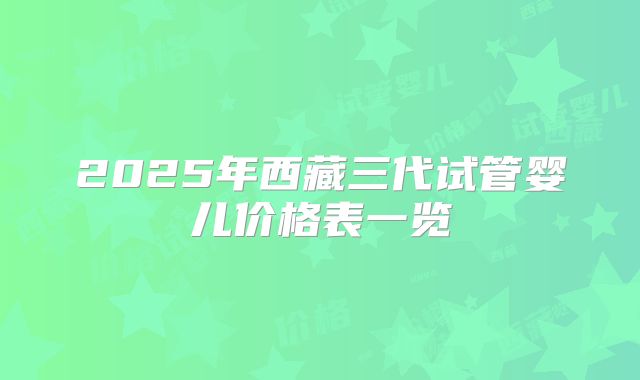2025年西藏三代试管婴儿价格表一览