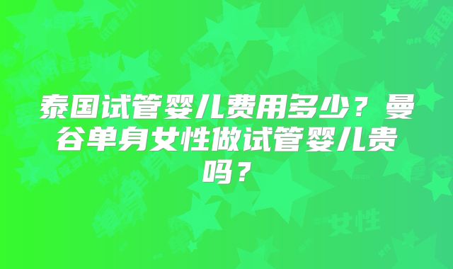 泰国试管婴儿费用多少？曼谷单身女性做试管婴儿贵吗？