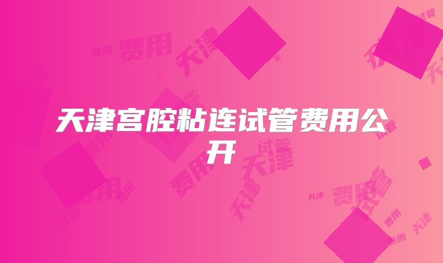 天津宫腔粘连试管费用公开