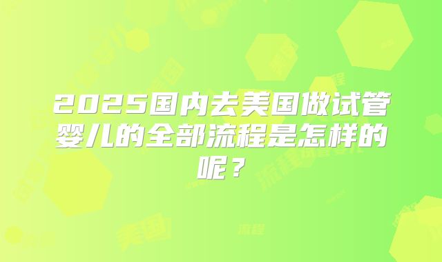 2025国内去美国做试管婴儿的全部流程是怎样的呢？