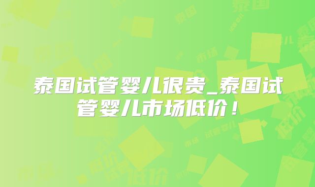 泰国试管婴儿很贵_泰国试管婴儿市场低价！