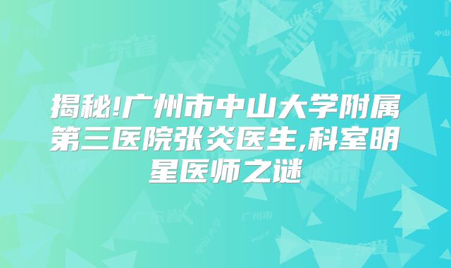 揭秘!广州市中山大学附属第三医院张炎医生,科室明星医师之谜