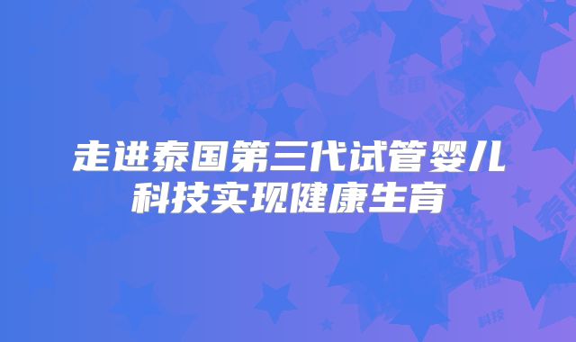 走进泰国第三代试管婴儿科技实现健康生育