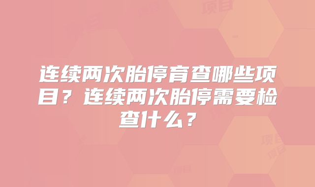 连续两次胎停育查哪些项目?连续两次胎停需要检查什么?