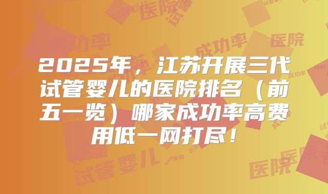 2025年，江苏开展三代试管婴儿的医院排名（前五一览）哪家成功率高费用低一网打尽！