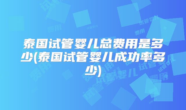 泰国试管婴儿总费用是多少(泰国试管婴儿成功率多少)