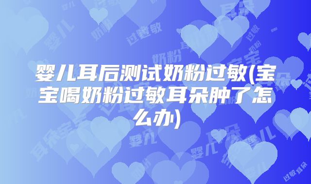 婴儿耳后测试奶粉过敏(宝宝喝奶粉过敏耳朵肿了怎么办)