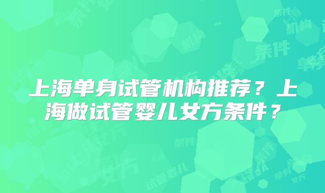 上海单身试管机构推荐？上海做试管婴儿女方条件？
