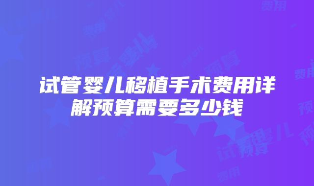 试管婴儿移植手术费用详解预算需要多少钱