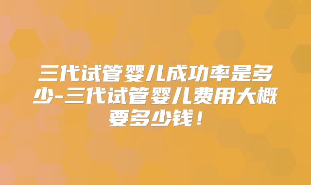 三代试管婴儿成功率是多少-三代试管婴儿费用大概要多少钱！