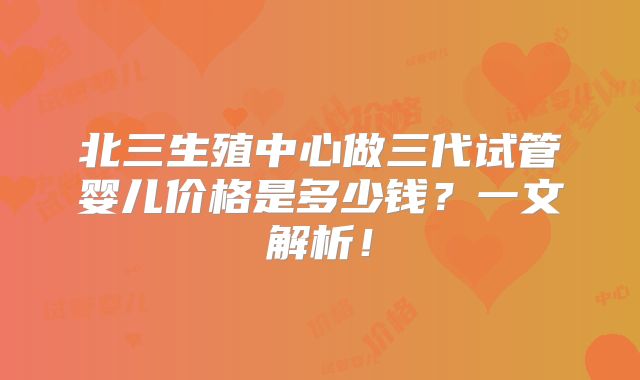 北三生殖中心做三代试管婴儿价格是多少钱?一文解析!