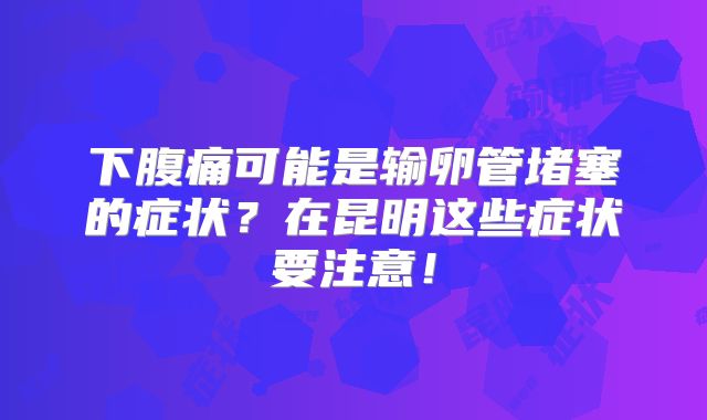下腹痛可能是输卵管堵塞的症状？在昆明这些症状要注意！